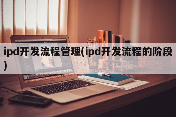 ipd开发流程管理(ipd开发流程的阶段)